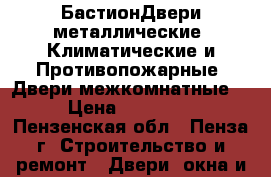 БастионДвери металлические (Климатические и Противопожарные) Двери межкомнатные  › Цена ­ 10 000 - Пензенская обл., Пенза г. Строительство и ремонт » Двери, окна и перегородки   